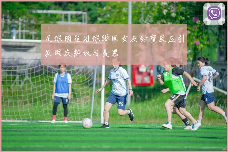 足球明星进球瞬间女友甜蜜反应引发网友热议与羡慕