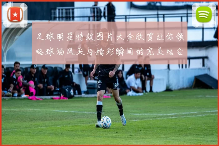 足球明星特效图片大全欣赏让你领略球场风采与精彩瞬间的完美结合
