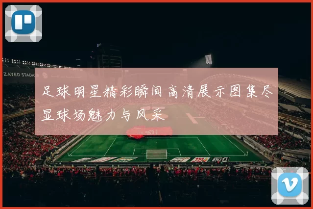 足球明星精彩瞬间高清展示图集尽显球场魅力与风采
