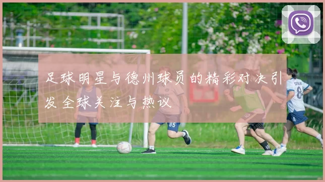 足球明星与德州球员的精彩对决引发全球关注与热议