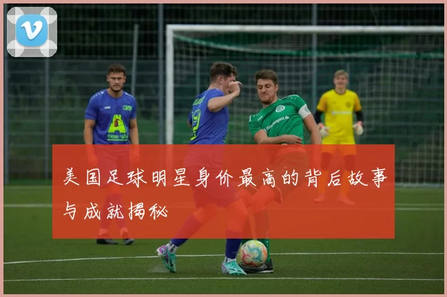 美国足球明星身价最高的背后故事与成就揭秘