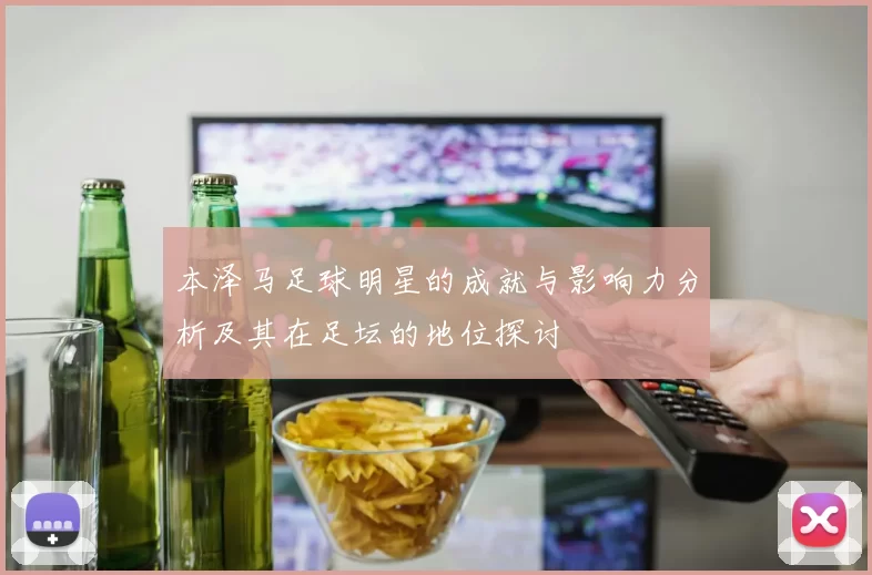 本泽马足球明星的成就与影响力分析及其在足坛的地位探讨