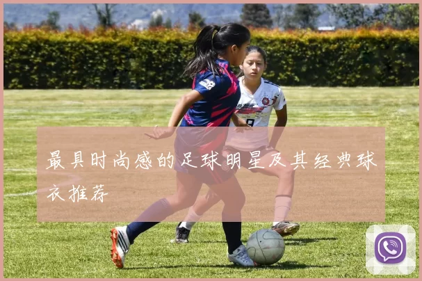最具时尚感的足球明星及其经典球衣推荐