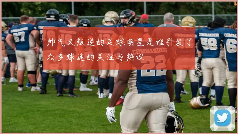 帅气又叛逆的足球明星是谁引发了众多球迷的关注与热议