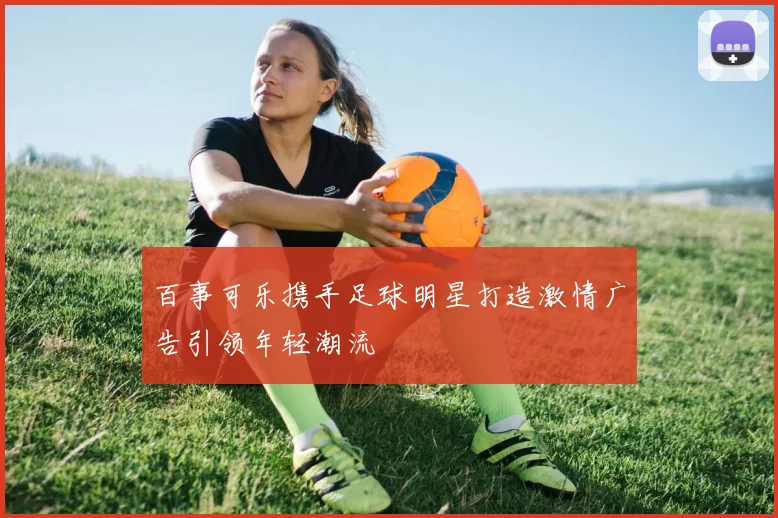 百事可乐携手足球明星打造激情广告引领年轻潮流