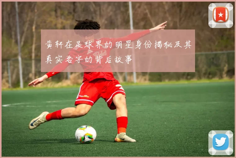 黄轩在足球界的明星身份揭秘及其真实名字的背后故事