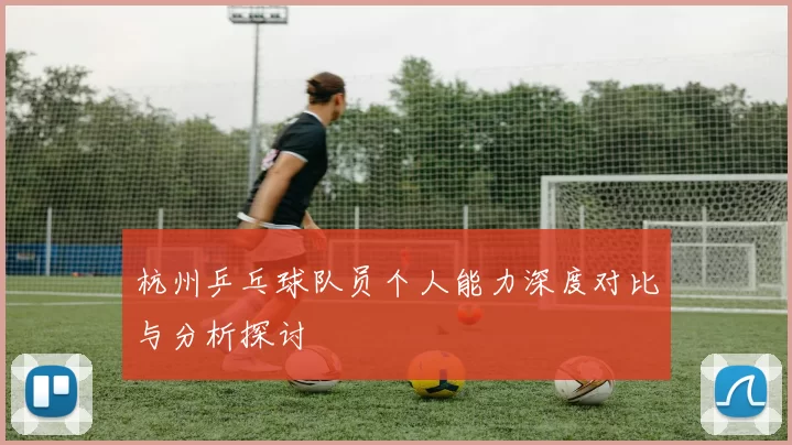 杭州乒乓球队员个人能力深度对比与分析探讨