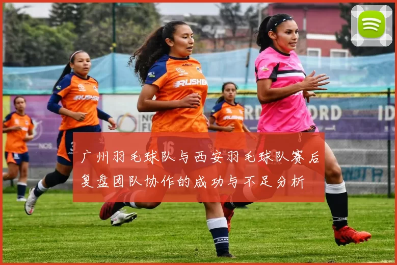 广州羽毛球队与西安羽毛球队赛后复盘团队协作的成功与不足分析
