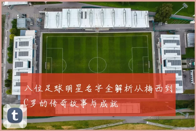 八位足球明星名字全解析从梅西到C罗的传奇故事与成就