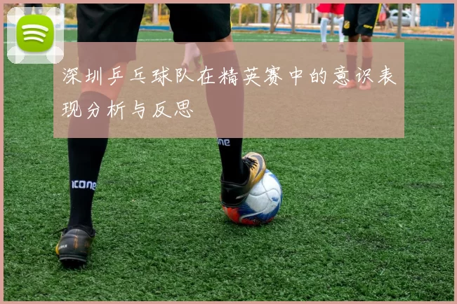 深圳乒乓球队在精英赛中的意识表现分析与反思