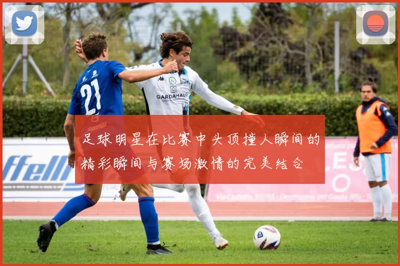 足球明星在比赛中头顶撞人瞬间的精彩瞬间与赛场激情的完美结合