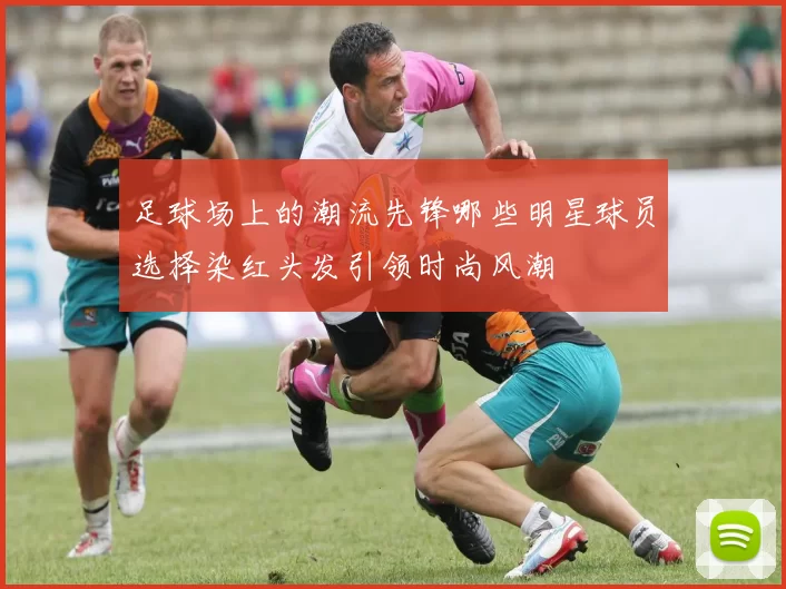 足球场上的潮流先锋哪些明星球员选择染红头发引领时尚风潮