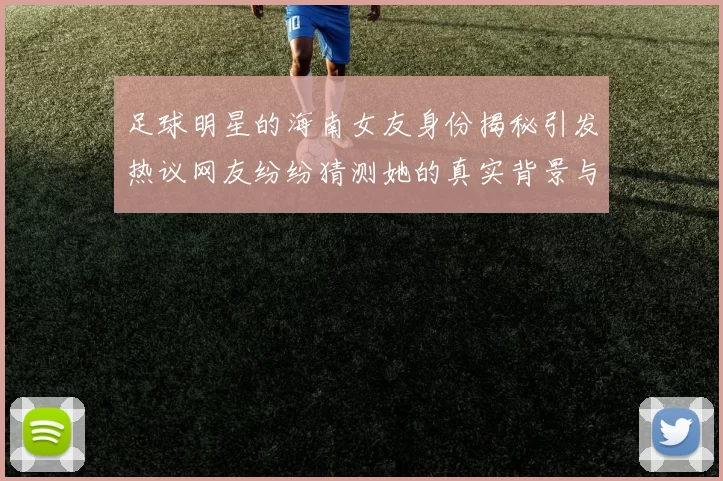 足球明星的海南女友身份揭秘引发热议网友纷纷猜测她的真实背景与故事