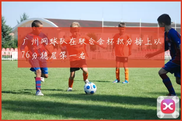 广州网球队在联合会杯积分榜上以76分稳居第一名