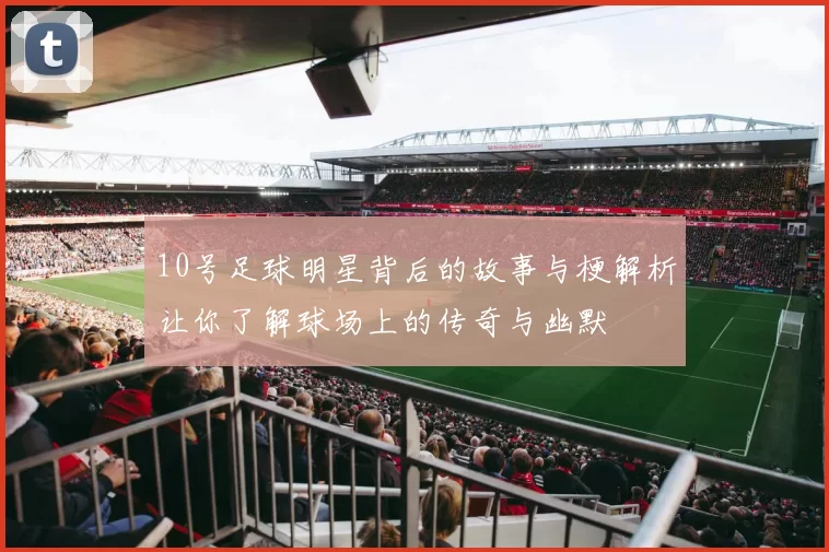10号足球明星背后的故事与梗解析让你了解球场上的传奇与幽默
