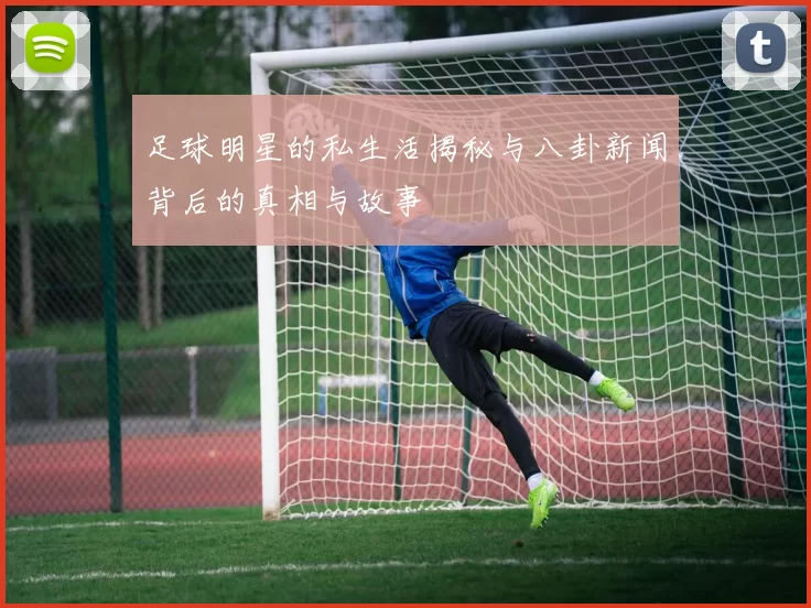 足球明星的私生活揭秘与八卦新闻背后的真相与故事