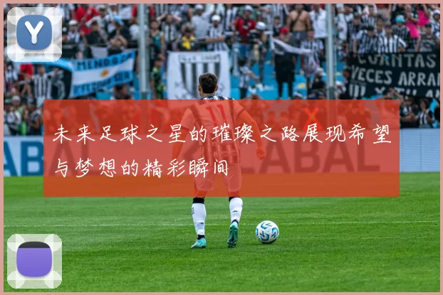 未来足球之星的璀璨之路展现希望与梦想的精彩瞬间