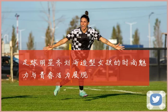 足球明星齐刘海造型女孩的时尚魅力与青春活力展现