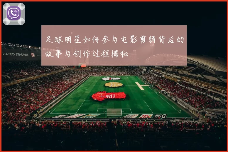 足球明星如何参与电影剪辑背后的故事与创作过程揭秘