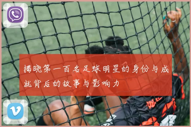 揭晓第一百名足球明星的身份与成就背后的故事与影响力
