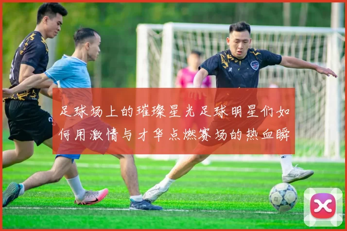 足球场上的璀璨星光足球明星们如何用激情与才华点燃赛场的热血瞬间