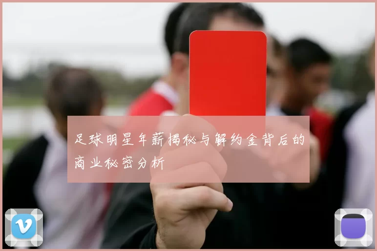 足球明星年薪揭秘与解约金背后的商业秘密分析