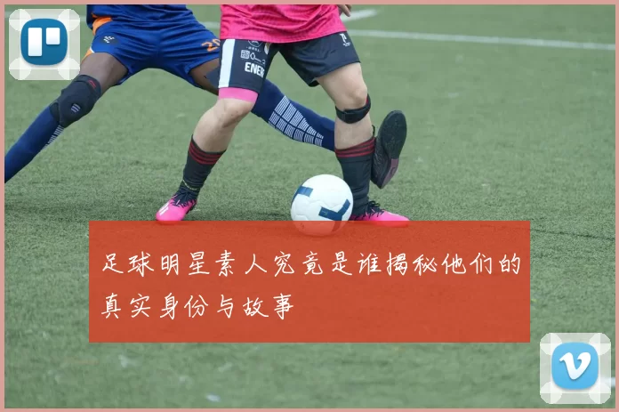 足球明星素人究竟是谁揭秘他们的真实身份与故事
