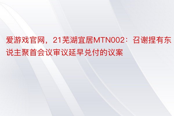爱游戏官网，21芜湖宜居MTN002：召谢捏有东说主聚首会议审议延早兑付的议案